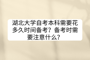 湖北大學(xué)自考本科需要花多久時(shí)間備考？備考時(shí)需要注意什么？
