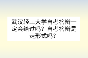 武漢輕工大學(xué)自考答辯一定會(huì)給過嗎？自考答辯是走形式嗎？