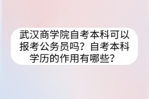 武漢商學(xué)院自考本科可以報(bào)考公務(wù)員嗎？自考本科學(xué)歷的作用有哪些？
