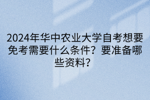 2024年華中農(nóng)業(yè)大學(xué)自考想要免考需要什么條件？要準(zhǔn)備哪些資料？