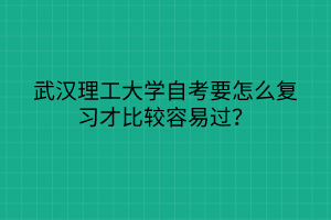 武漢理工大學(xué)自考要怎么復(fù)習(xí)才比較容易過？
