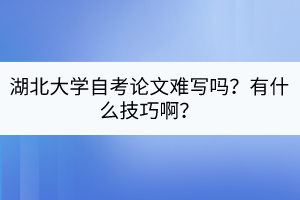 湖北大學(xué)自考論文難寫嗎？有什么技巧啊？