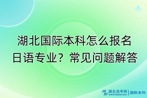 湖北國(guó)際本科怎么報(bào)名日語(yǔ)專業(yè)？常見(jiàn)問(wèn)題解答