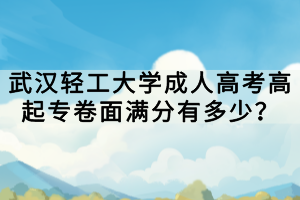 武漢輕工大學(xué)成人高考高起專卷面滿分有多少？