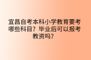宜昌自考本科小學(xué)教育要考哪些科目？畢業(yè)后可以報考教資嗎？