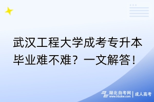 武漢工程大學(xué)成考專升本畢業(yè)難不難？一文解答！