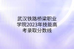 武漢鐵路橋梁職業(yè)學(xué)院2023年技能高考錄取分數(shù)線