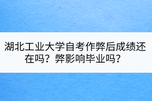 湖北工業(yè)大學(xué)自考作弊后成績(jī)還在嗎？弊影響畢業(yè)嗎？