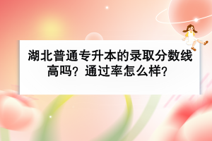 湖北普通專升本的錄取分數(shù)線高嗎？通過率怎么樣？