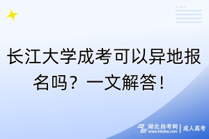 長江大學(xué)成考可以異地報(bào)名嗎？一文解答！