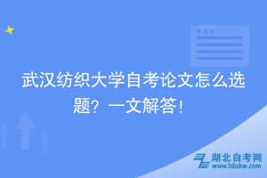 武漢紡織大學(xué)自考論文怎么選題？一文解答！