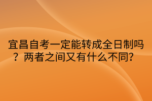 宜昌自考一定能轉(zhuǎn)成全日制嗎？兩者之間又有什么不同？