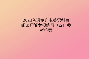 2023普通專升本英語科目閱讀理解專項練習（四）參考答案