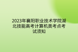 2023年襄陽(yáng)職業(yè)技術(shù)學(xué)院湖北技能高考計(jì)算機(jī)類考點(diǎn)考試須知
