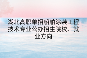 湖北高職單招船舶涂裝工程技術(shù)專業(yè)公辦招生院校、就業(yè)方向