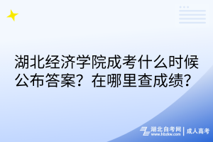 湖北經濟學院成考什么時候公布答案？在哪里查成績？