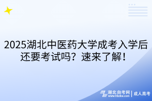 2025湖北中醫(yī)藥大學(xué)成考入學(xué)后還要考試嗎？速來了解！