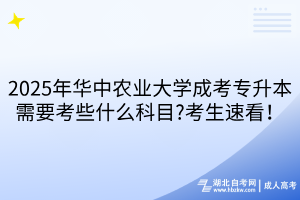 2025年華中農(nóng)業(yè)大學(xué)成考專升本需要考些什么科目?考生速看！
