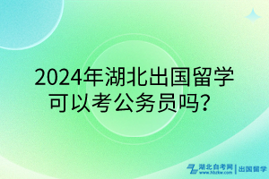 2024年湖北出國留學(xué)可以考公務(wù)員嗎？