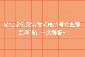 湖北學(xué)位英語(yǔ)考試是所有專業(yè)都要考嗎？一文解答~