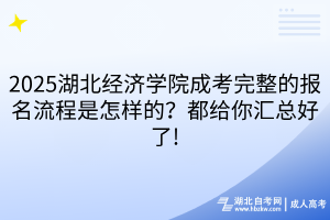 2025湖北經(jīng)濟學(xué)院成考完整的報名流程是怎樣的？都給你匯總好了!