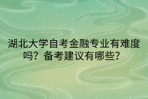湖北大學(xué)自考金融專業(yè)有難度嗎？備考建議有哪些？