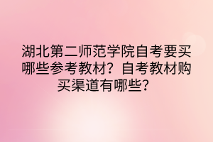 湖北第二師范學(xué)院自考要買哪些參考教材？自考教材購買渠道有哪些？