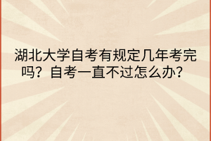 湖北大學(xué)自考有規(guī)定幾年考完嗎？自考一直不過怎么辦？