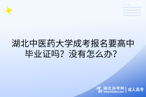 湖北中醫(yī)藥大學(xué)成考報(bào)名要高中畢業(yè)證嗎？沒有怎么辦？