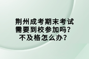 荊州成考期末考試需要到校參加嗎？不及格怎么辦？
