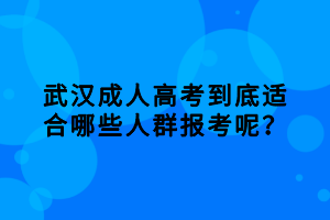 武漢成人高考到底適合哪些人群報(bào)考呢？