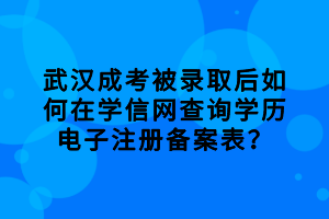 武漢成考被錄取后如何在學(xué)信網(wǎng)查詢學(xué)歷電子注冊備案表？