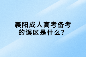 襄陽成人高考備考的誤區(qū)是什么？