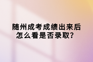 隨州成考成績(jī)出來后怎么看是否錄??？