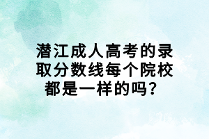 潛江成人高考的錄取分?jǐn)?shù)線每個(gè)院校都是一樣的嗎？
