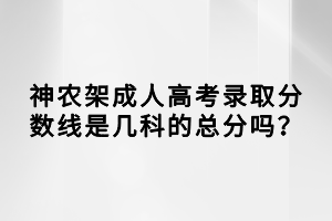 神農(nóng)架成人高考錄取分?jǐn)?shù)線是幾科的總分嗎？