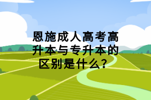 恩施成人高考高升本與專升本的區(qū)別是什么？