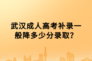 武漢成人高考補(bǔ)錄一般降多少分錄??？