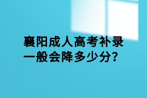 襄陽成人高考補錄一般會降多少分？
