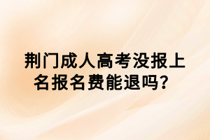 荊門成人高考沒報(bào)上名報(bào)名費(fèi)能退嗎？