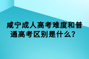 咸寧成人高考難度和普通高考區(qū)別是什么？