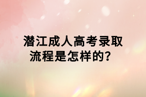 潛江成人高考錄取流程是怎樣的？