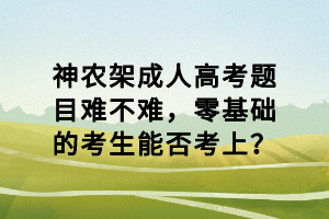神農(nóng)架成人高考題目難不難，零基礎(chǔ)的考生能否考上？