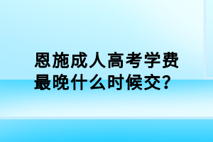恩施成人高考學(xué)費(fèi)最晚什么時候交？