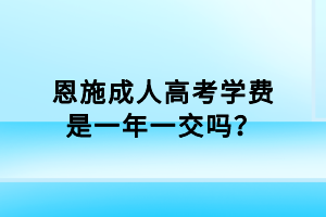 恩施成人高考學費是一年一交嗎？