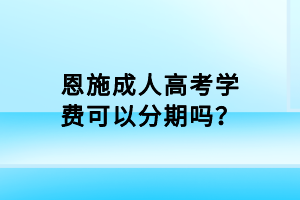 恩施成人高考學(xué)費可以分期嗎？
