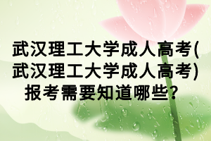 武漢理工大學(xué)成人高考(武漢理工大學(xué)成人高考)報(bào)考需要知道哪些？