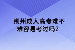 荊州成人高考難不難容易考過嗎？