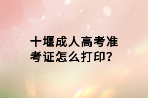 十堰成人高考準(zhǔn)考證怎么打??？