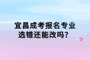 宜昌成考報(bào)名專(zhuān)業(yè)選錯(cuò)還能改嗎？